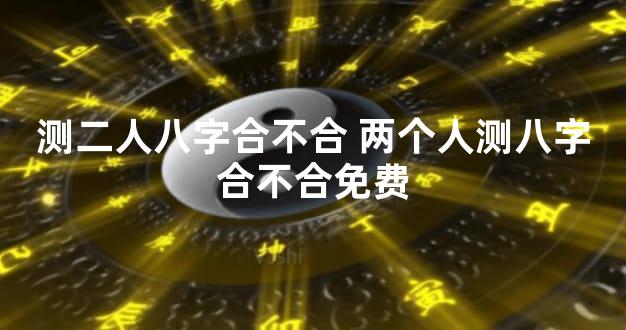 测二人八字合不合 两个人测八字合不合免费